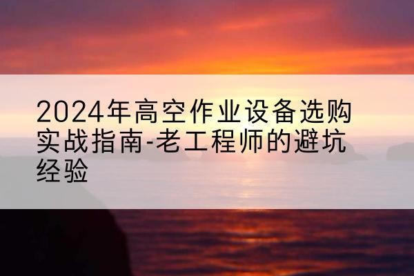 会宁高空作业升降机厂家推荐-2024年高空作业设备选购实战指南-老工程师的避坑经验