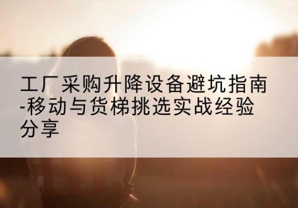 会宁移动式升降机怎么选-工厂采购升降设备避坑指南-移动与货梯挑选实战经验分享