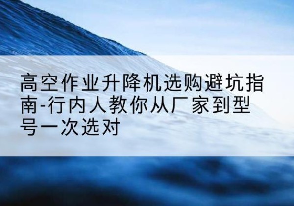 会宁升降平台厂家-高空作业升降机选购避坑指南-行内人教你从厂家到型号一次选对