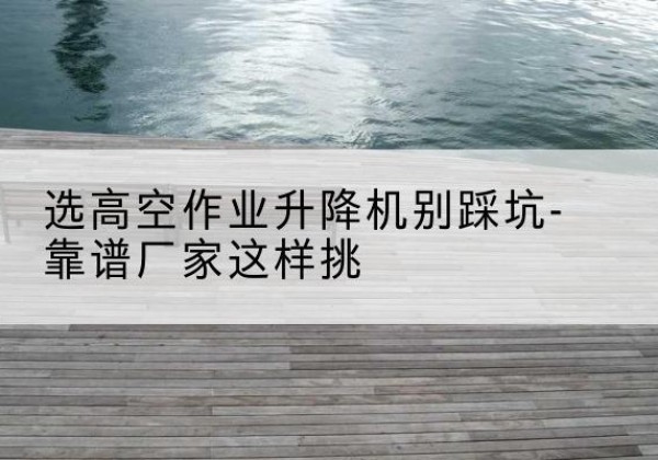 会宁剪叉式升降机厂家-选高空作业升降机别踩坑-靠谱厂家这样挑