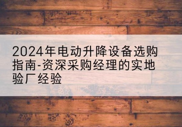 会宁电动剪叉升降平台厂家-2024年电动升降设备选购指南-资深采购经理的实地验厂经验