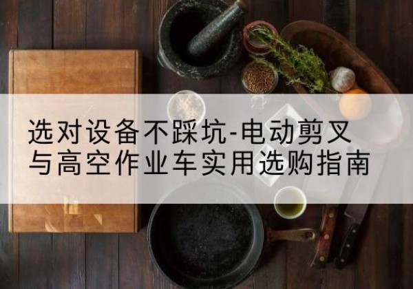会宁电动剪叉升降平台怎么选-选对设备不踩坑-电动剪叉与高空作业车实用选购指南