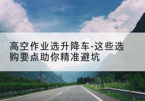 会宁升降车厂家-高空作业选升降车-这些选购要点助你*避坑