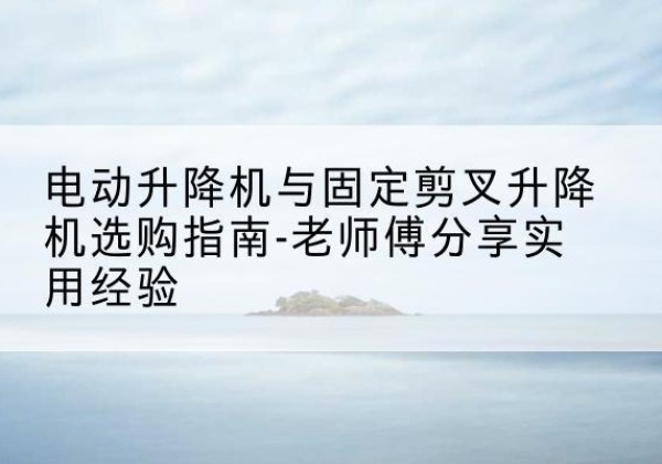 会宁电动升降机怎么选-电动升降机与固定剪叉升降机选购指南-老师傅分享实用经验