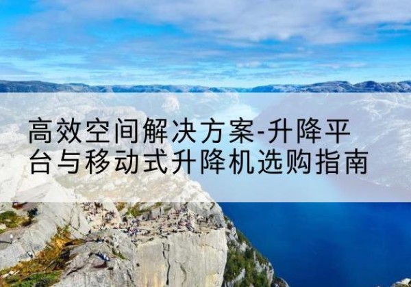会宁升降平台厂家-*空间解决方案-升降平台与移动式升降机选购指南