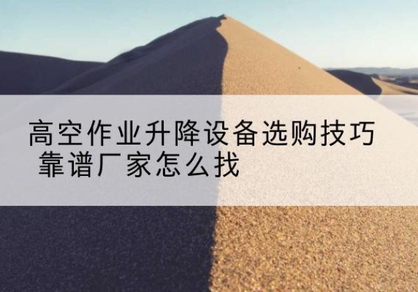 会宁电动升降平台厂家推荐-高空作业升降设备选购技巧 靠谱厂家怎么找