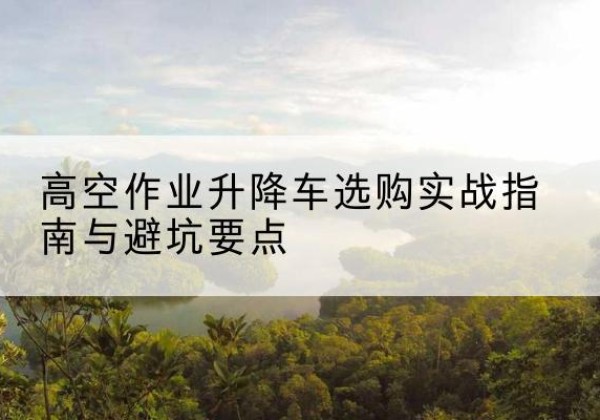 会宁升降车怎么选-高空作业升降车选购实战指南与避坑要点