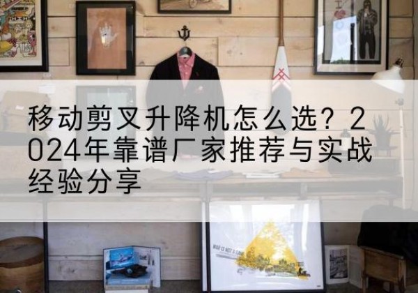 会宁升降平台厂家推荐-移动剪叉升降机怎么选？2024年靠谱厂家推荐与实战经验分享