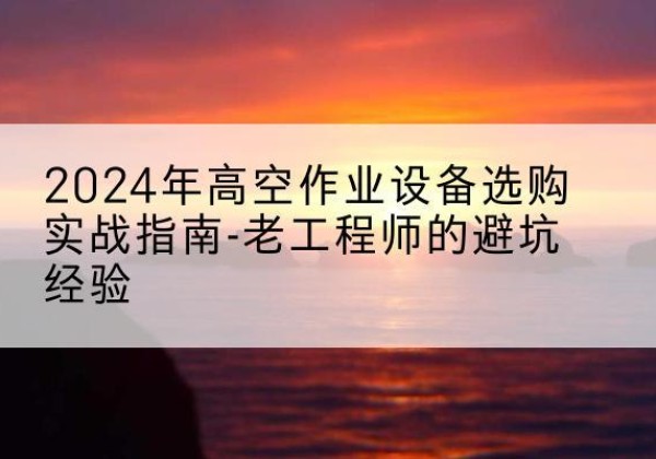 会宁高空作业升降机厂家推荐-2024年高空作业设备选购实战指南-老工程师的避坑经验