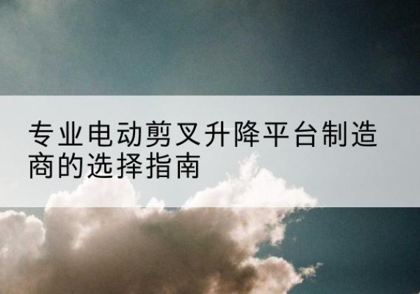 会宁电动剪叉升降平台厂家-专业电动剪叉升降平台制造商的选择指南