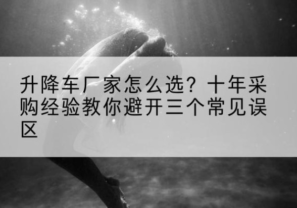 会宁升降车厂家-怎么选？十年采购经验教你避开三个常见误区