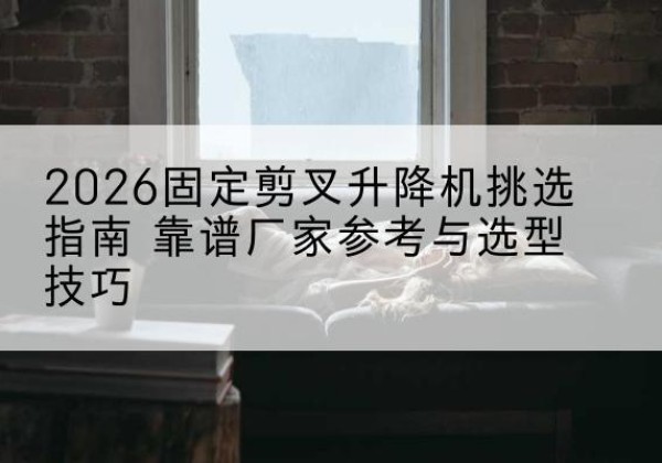 会宁固定剪叉升降机厂家推荐-2026固定剪叉升降机挑选指南 靠谱厂家参考与选型技巧
