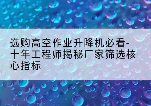 会宁高空作业升降机厂家推荐-选购高空作业升降机必看-十年工程师揭秘厂家筛选核心指标